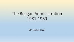 The Reagan Administration 1981 1989 Mr Daniel Lazar