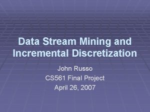 Data Stream Mining and Incremental Discretization John Russo