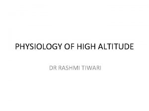PHYSIOLOGY OF HIGH ALTITUDE DR RASHMI TIWARI INTRODUCTION