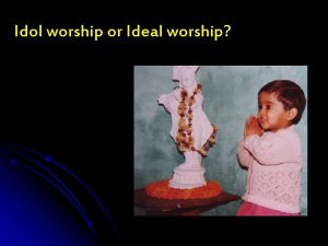 Idol worship or Ideal worship Contents Deity Worship