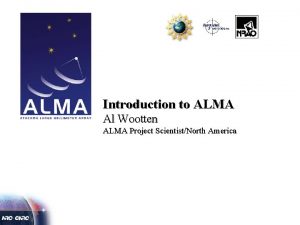 Introduction to ALMA Al Wootten ALMA Project ScientistNorth