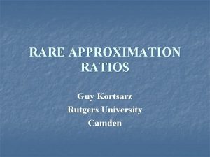 RARE APPROXIMATION RATIOS Guy Kortsarz Rutgers University Camden