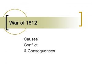War of 1812 Causes Conflict Consequences Causes n