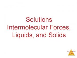 Solutions Intermolecular Forces Liquids and Solids Intermolecular Forces