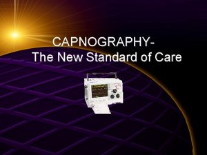 CAPNOGRAPHYThe New Standard of Care CAPNOGRAPHY Why use