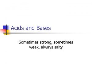 Acids and Bases Sometimes strong sometimes weak always