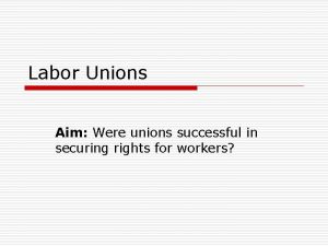 Labor Unions Aim Were unions successful in securing