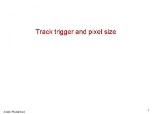 Track trigger and pixel size Anatoli Romaniouk 1