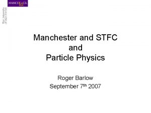 Manchester and STFC and Particle Physics Roger Barlow