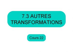 7 3 AUTRES TRANSFORMATIONS Cours 22 Au dernier