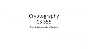 Cryptography CS 555 Topic 4 Computational Security 1