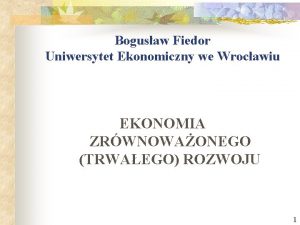 Bogusaw Fiedor Uniwersytet Ekonomiczny we Wrocawiu EKONOMIA ZRWNOWAONEGO