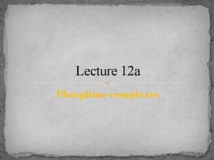 Lecture 12 a Phosphine complexes Introduction I In