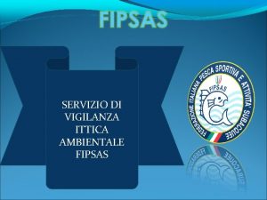 SERVIZIO DI VIGILANZA ITTICA AMBIENTALE FIPSAS Il Servizio