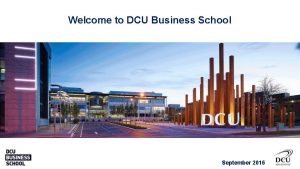 Welcome to DCU Business School September 2016 DCU