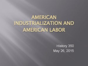 AMERICAN INDUSTRIALIZATION AND AMERICAN LABOR History 350 May