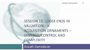 Aswath Damodaran SESSION 12 LOOSE ENDS IN VALUATION