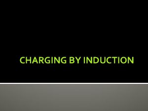 CHARGING BY INDUCTION Charging by Induction charging a