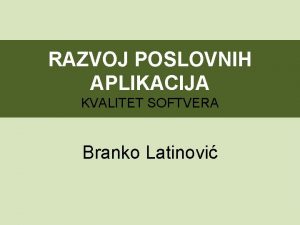 RAZVOJ POSLOVNIH APLIKACIJA KVALITET SOFTVERA Branko Latinovi 2