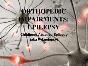 ORTHOPEDIC IMPAIRMENTS EPILEPSY Childhood Absence Epilepsy aka Pyknolepsy