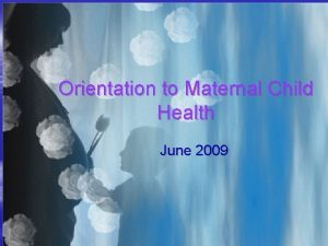 Orientation to Maternal Child Health June 2009 Goals