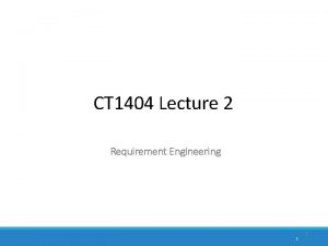 CT 1404 Lecture 2 Requirement Engineering 1 1