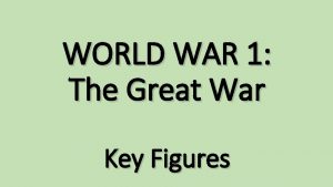 WORLD WAR 1 The Great War Key Figures