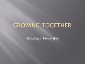 GROWING TOGETHER Growing in Fellowship What is Fellowship
