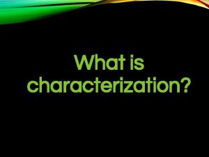 What is characterization CHARACTERIZATION Characterization is the process