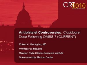 Antiplatelet Controversies Clopidogrel Dose Following OASIS7 CURRENT Robert