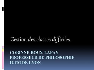 Gestion des classes difficiles CORINNE ROUXLAFAY PROFESSEUR DE