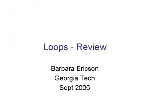 Loops Review Barbara Ericson Georgia Tech Sept 2005