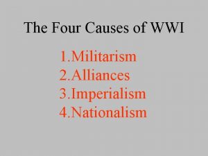 The Four Causes of WWI 1 Militarism 2