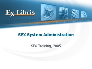 SFX System Administration SFX Training 2005 SFX File