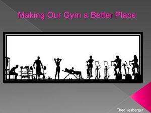 Making Our Gym a Better Place Theo Jesberger