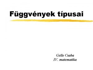 Fggvnyek tpusai Gelle Csaba IV matematika Fggvny Az