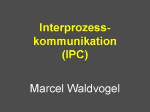 Interprozesskommunikation IPC Marcel Waldvogel Ziele Prozesse Enstehung Lebensweg