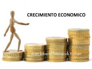 CRECIMIENTO ECONOMICO Juan Alberto Mendoza Romn Crecimiento econmico