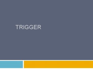 TRIGGER TRIGGER Trigger merupakan suatu tambahan aplikasi program