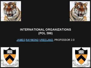 INTERNATIONAL ORGANIZATIONS POL 396 JAMES RAYMOND VREELAND PROFESSOR