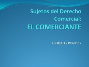 Sujetos del Derecho Comercial EL COMERCIANTE UNIDAD 2
