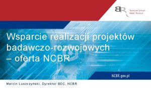 Wsparcie realizacji projektw badawczorozwojowych oferta NCBR Marcin uszczyski