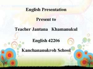 English Presentation Present to Teacher Jantana Khamanukul English