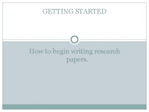 GETTING STARTED How to begin writing research papers