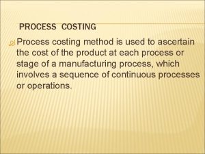 PROCESS COSTING Process costing method is used to
