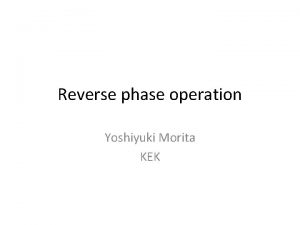 Reverse phase operation Yoshiyuki Morita KEK Motivation of