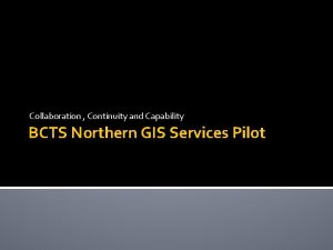 Collaboration Continuity and Capability BCTS Northern GIS Services