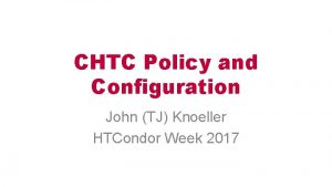 CHTC Policy and Configuration John TJ Knoeller HTCondor