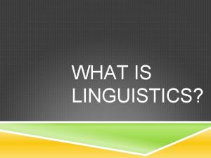 WHAT IS LINGUISTICS LINGUISTICS IS THE SCIENTIFIC STUDY