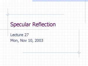 Specular Reflection Lecture 27 Mon Nov 10 2003